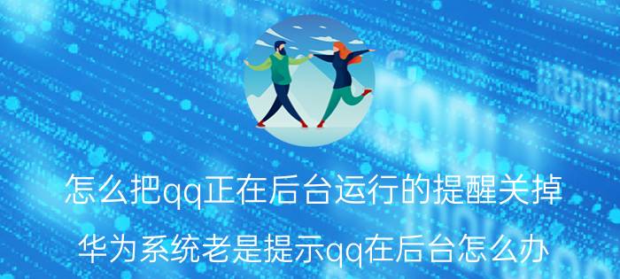 怎么把qq正在后台运行的提醒关掉 华为系统老是提示qq在后台怎么办？